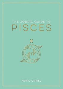 The Zodiac Guide to Pisces: The Ultimate Guide to Understanding Your Star Sign, Unlocking Your Destiny and Decoding the Wisdom of the Stars - Pisces for men