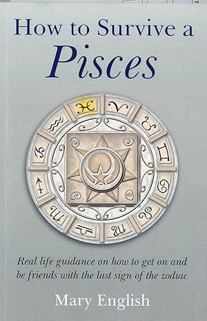 How to Survive a Pisces : Real Life Guidance on How to get on and be Friends with the last Sign of the Zodiac - Pisces for men