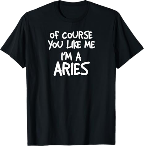 Of Course You Like Me I'm A Aries, Zodiac, Astrology T-Shirt - Aries T-Shirt for men